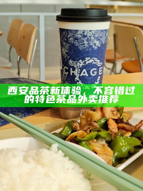 西安品茶新体验,不容错过的特色茶品外卖推荐