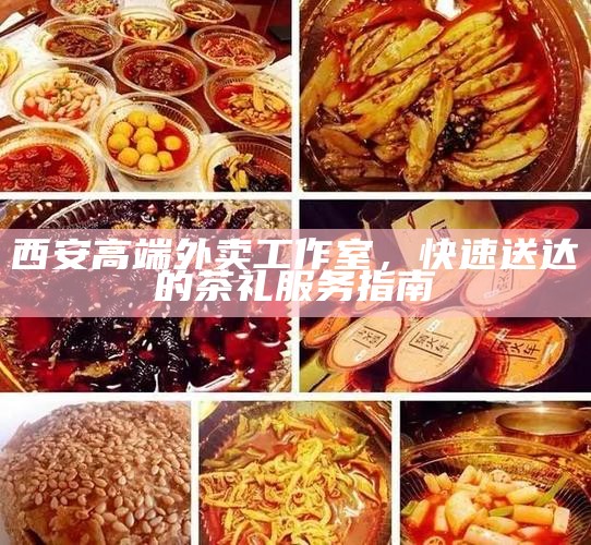 西安高端外卖工作室，快速送达的茶礼服务指南