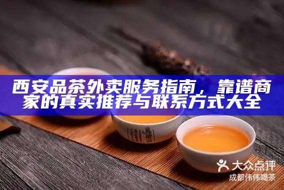 西安品茶外卖服务指南,靠谱商家的真实推荐与联系方式大全