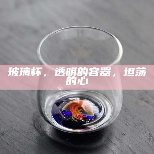 玻璃杯,透明的容器,坦荡的心