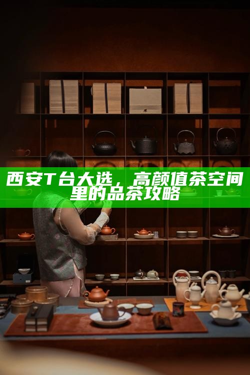 西安T台大选，高颜值茶空间里的品茶攻略